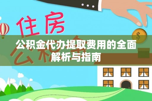 定襄公积金代办提取费用的全面解析与指南