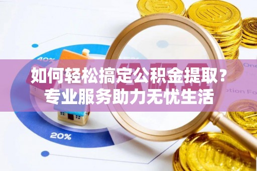 定襄如何轻松搞定公积金提取？专业服务助力无忧生活