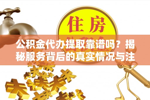 定襄公积金代办提取靠谱吗？揭秘服务背后的真实情况与注意事项