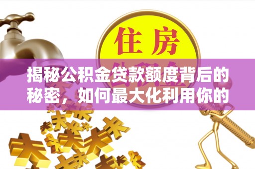 定襄揭秘公积金贷款额度背后的秘密，如何最大化利用你的福利？