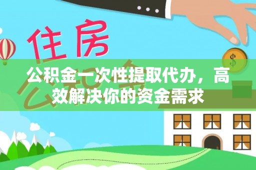 定襄公积金一次性提取代办，高效解决你的资金需求