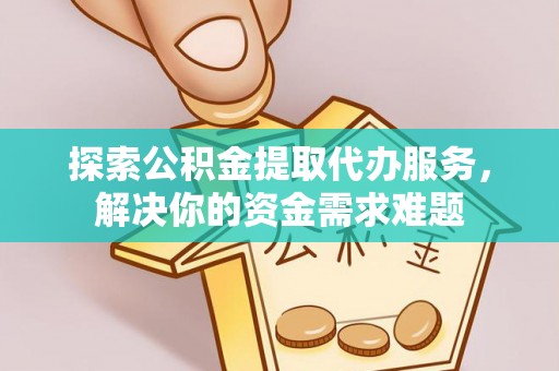 定襄探索公积金提取代办服务，解决你的资金需求难题