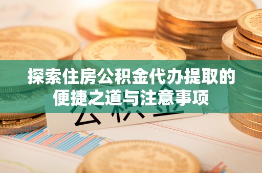 定襄探索住房公积金代办提取的便捷之道与注意事项
