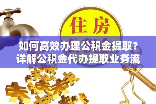 定襄如何高效办理公积金提取？详解公积金代办提取业务流程与优势