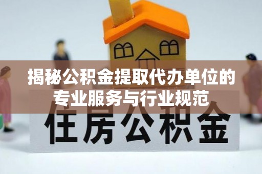 定襄揭秘公积金提取代办单位的专业服务与行业规范