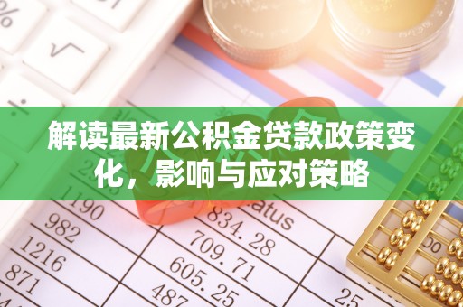 定襄解读最新公积金贷款政策变化，影响与应对策略