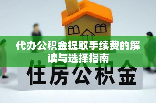 定襄代办公积金提取手续费的解读与选择指南