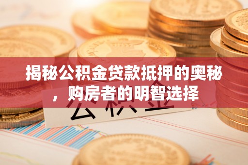 定襄揭秘公积金贷款抵押的奥秘，购房者的明智选择