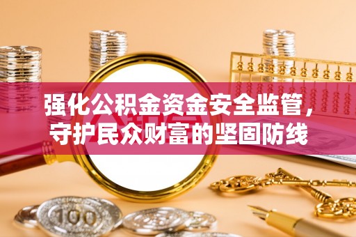 定襄强化公积金资金安全监管，守护民众财富的坚固防线