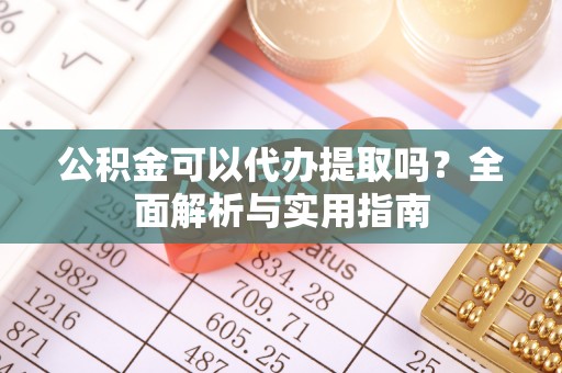 定襄公积金可以代办提取吗？全面解析与实用指南