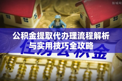 定襄公积金提取代办理流程解析与实用技巧全攻略