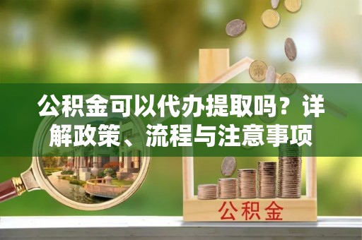 定襄公积金可以代办提取吗？详解政策、流程与注意事项