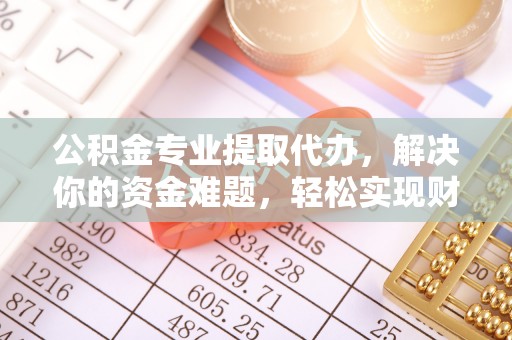 定襄公积金专业提取代办，解决你的资金难题，轻松实现财务自由