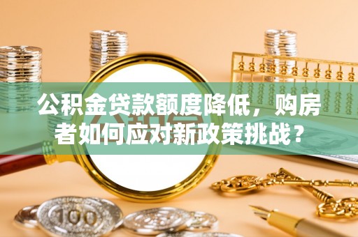 定襄公积金贷款额度降低，购房者如何应对新政策挑战？
