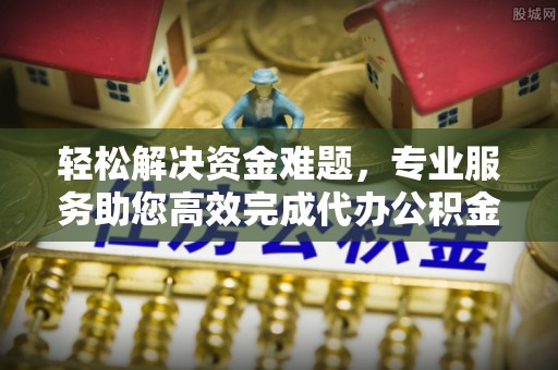 定襄轻松解决资金难题，专业服务助您高效完成代办公积金提取