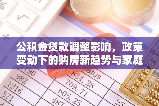 定襄公积金贷款调整影响，政策变动下的购房新趋势与家庭财务规划