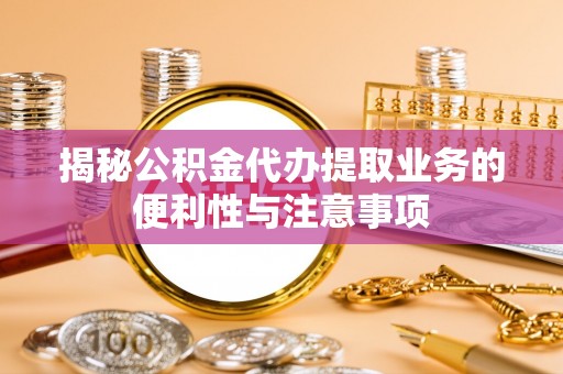 定襄揭秘公积金代办提取业务的便利性与注意事项