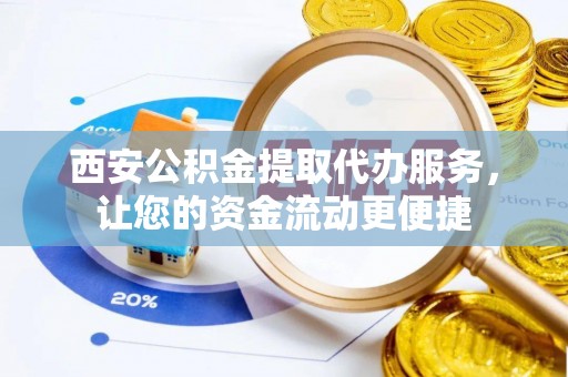 定襄西安公积金提取代办服务，让您的资金流动更便捷