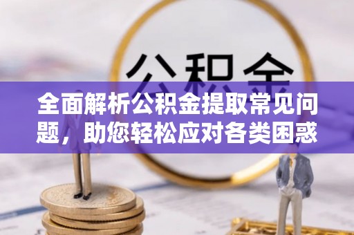 定襄全面解析公积金提取常见问题，助您轻松应对各类困惑
