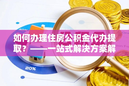 定襄如何办理住房公积金代办提取？——一站式解决方案解析