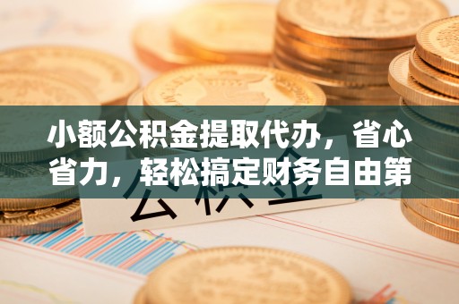 定襄小额公积金提取代办，省心省力，轻松搞定财务自由第一步
