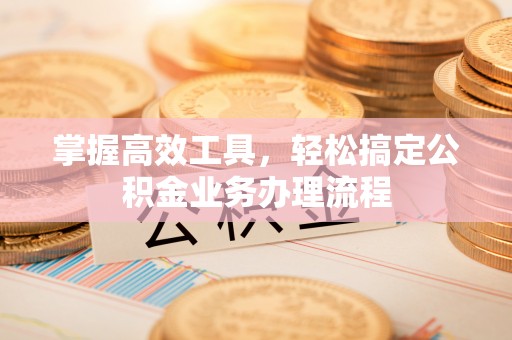 定襄掌握高效工具，轻松搞定公积金业务办理流程