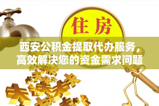 定襄西安公积金提取代办服务，高效解决您的资金需求问题