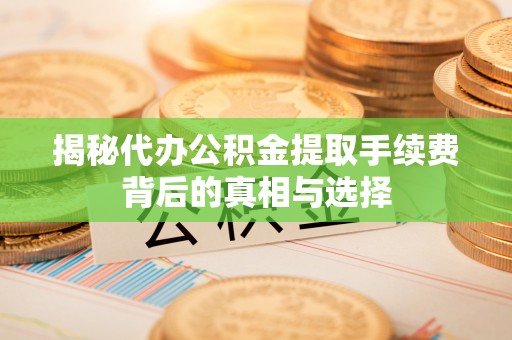 定襄揭秘代办公积金提取手续费背后的真相与选择