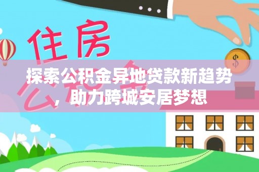 定襄探索公积金异地贷款新趋势，助力跨城安居梦想