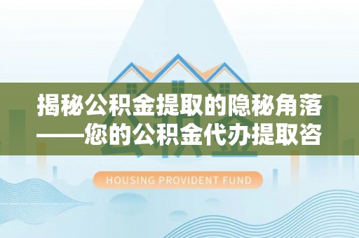 定襄揭秘公积金提取的隐秘角落——您的公积金代办提取咨询指南