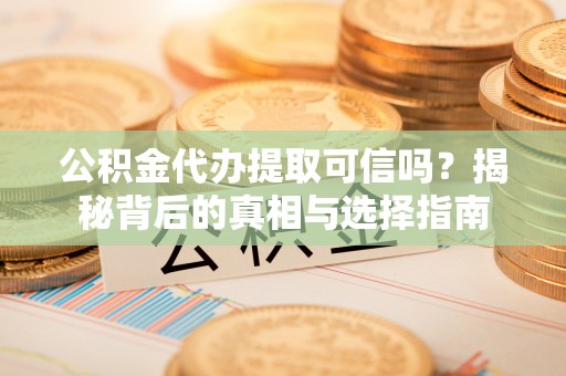 定襄公积金代办提取可信吗？揭秘背后的真相与选择指南