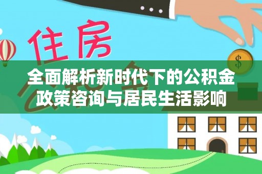 定襄全面解析新时代下的公积金政策咨询与居民生活影响