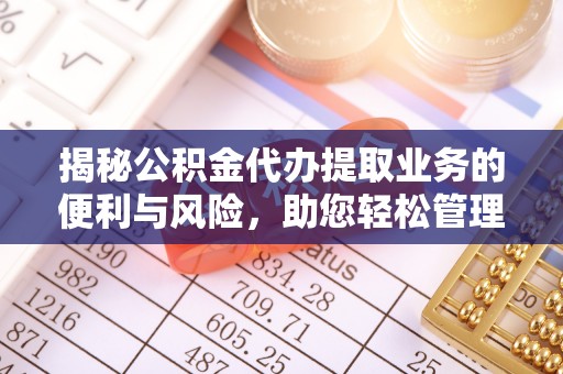 定襄揭秘公积金代办提取业务的便利与风险，助您轻松管理财务