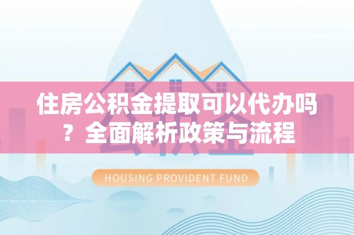 定襄住房公积金提取可以代办吗？全面解析政策与流程