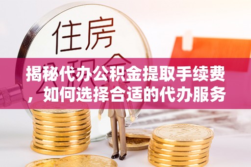 定襄揭秘代办公积金提取手续费，如何选择合适的代办服务？