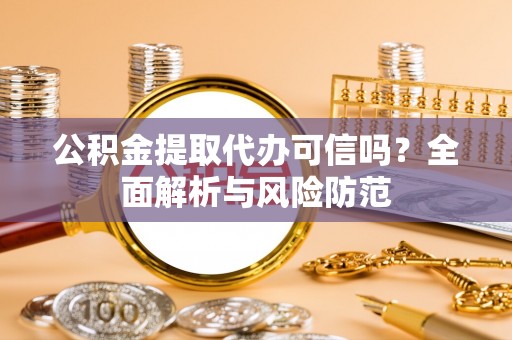 定襄公积金提取代办可信吗？全面解析与风险防范