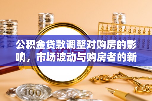 定襄公积金贷款调整对购房的影响，市场波动与购房者的新选择