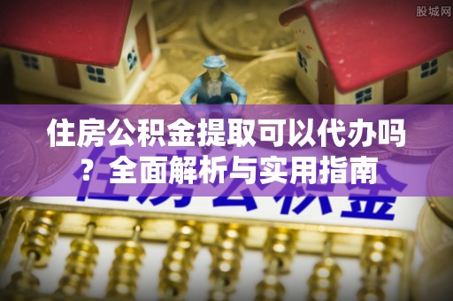 定襄住房公积金提取可以代办吗？全面解析与实用指南