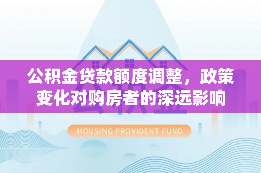 定襄公积金贷款额度调整，政策变化对购房者的深远影响
