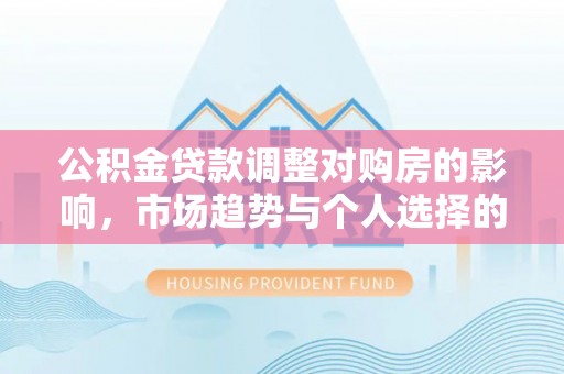 定襄公积金贷款调整对购房的影响，市场趋势与个人选择的深度解析