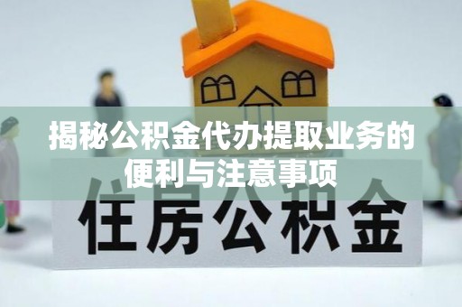 定襄揭秘公积金代办提取业务的便利与注意事项
