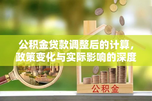 定襄公积金贷款调整后的计算，政策变化与实际影响的深度解析
