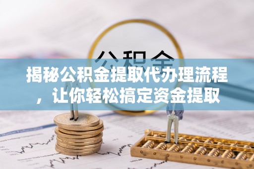 定襄揭秘公积金提取代办理流程，让你轻松搞定资金提取