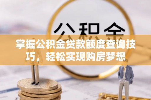 定襄掌握公积金贷款额度查询技巧，轻松实现购房梦想