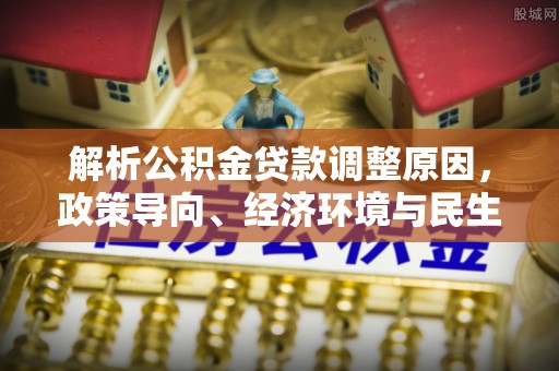 定襄解析公积金贷款调整原因，政策导向、经济环境与民生需求的多重考量