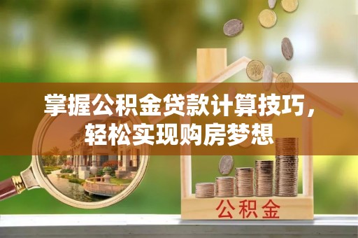 定襄掌握公积金贷款计算技巧，轻松实现购房梦想