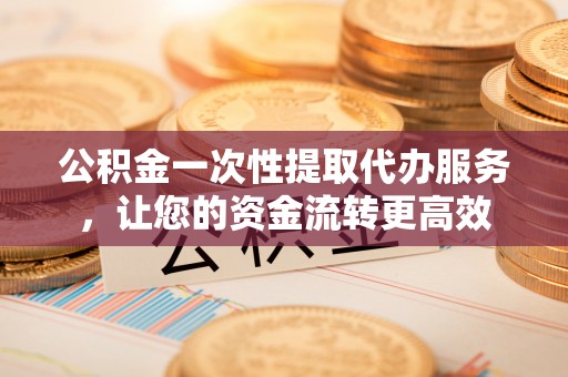 定襄公积金一次性提取代办服务，让您的资金流转更高效