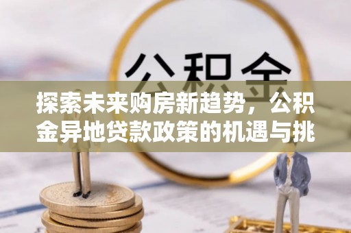 定襄探索未来购房新趋势，公积金异地贷款政策的机遇与挑战