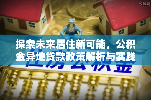 定襄探索未来居住新可能，公积金异地贷款政策解析与实践指南